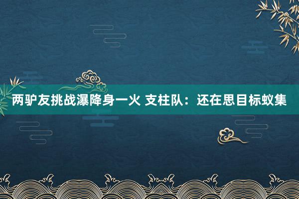 两驴友挑战瀑降身一火 支柱队：还在思目标蚁集